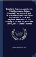 Local and Regional Anesthesia; With Chapters on Spinal, Epidural, Paravertebral, and Parasacral Analgesia, and Other Applications of Local and Regional Anesthesia to the Surgery of the eye, ear, Nose and Throat, and to Dental Practice