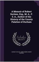 A Memoir of Robert Surtees, Esq., M. A., F. S. A., Author of the History of the County Palatine of Durham