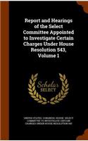 Report and Hearings of the Select Committee Appointed to Investigate Certain Charges Under House Resolution 543, Volume 1