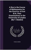 A Key to the Course of Mathematics for the First B.a. & First B.Sc. Pass Examinations in the University of London [By T. Kimber]