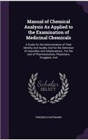 Manual of Chemical Analysis As Applied to the Examination of Medicinal Chemicals: A Guide for the Determination of Their Identity And Quality And for the Detection of Impurities And Adulterations: For the Use of Pharmaceutists, Ph