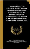 The True Idea of the University, and Its Relation to a Complete System of Public Instruction. An Address Before the Association of the Alumni of the University of the City of New-York, June 28, 1852