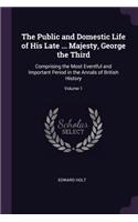 The Public and Domestic Life of His Late ... Majesty, George the Third: Comprising the Most Eventful and Important Period in the Annals of British History; Volume 1