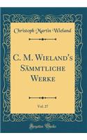 C. M. Wieland's SÃ¤mmtliche Werke, Vol. 27 (Classic Reprint)