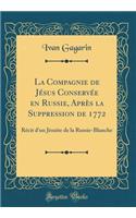 La Compagnie de Jï¿½sus Conservï¿½e En Russie, Aprï¿½s La Suppression de 1772: Rï¿½cit d'Un Jï¿½suite de la Russie-Blanche (Classic Reprint)
