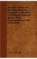 Seventy Lessons In Spelling, Revised - A Complete Collection Of Difficult Common Words, With Pronunciations And Definitions