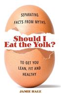 Should I Eat the Yolk?: Separating Facts from Myths to Get You Lean, Fit and Healthy