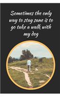 Sometimes The Only Way To Stay Sane Is To Go Take A Walk With My Dog