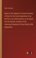 Report to Her Majesty's Principal Secretary of State For the Home Department, from the Poor Law Commissioners, on an Inquiry Into the Sanitary Condition of the Labouring Population of Great Britain; With Appendices