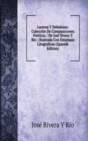 Luceros Y Nebulosas: Coleccion De Composiciones Poeticas / De Jose Rivera Y Rio ; Ilustrada Con Estampas Litograficas (Spanish Edition)