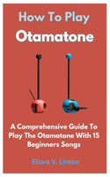 How To Play Otamatone: A Comprehensive Guide To Play The Otamatone With 15 Beginners Songs