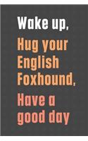 Wake up, Hug your English Foxhound, Have a good day: For English Foxhound Dog Fans