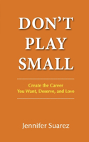 Don't Play Small: Create the Career You Want, Deserve, and Love