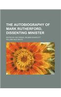 The Autobiography of Mark Rutherford, Dissenting Minister; Edited by His Friend, Reuben Shapcott