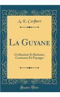 La Guyane: Civilisation Et Barbarie; Coutumes Et Paysages (Classic Reprint)