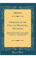 Charter of the City of Manistee, Michigan: Being ACT No. 48 of the Local Acts of 1882, Approved March 15, 1882, and Amendments Thereto Up to and Including 1903 (Classic Reprint)