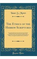 The Ethics of the Hebrew Scriptures: Comprising Selections from the Pentateuch, Psalms, Prophets, Proverbs, Job, Ecclesiastes, Ben Sirach, Sayings of the Fathers, the Talmud, and Medieval Jewish Writers; Arranged for Sabbath-Schools and Homes: Comprising Selections from the Pentateuch, Psalms, Prophets, Proverbs, Job, Ecclesiastes, Ben Sirach, Sayings of the Fathers, the Talmud, and Mediev