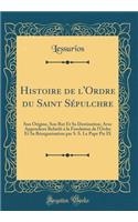 Histoire de l'Ordre Du Saint Sï¿½pulchre: Son Origine, Son But Et Sa Destination; Avec Appendices Relatifs ï¿½ La Fondation de l'Ordre Et Sa Rï¿½organisation Par S. S. Le Pape Pie IX (Classic Reprint): Son Origine, Son But Et Sa Destination; Avec Appendices Relatifs ï¿½ La Fondation de l'Ordre Et Sa Rï¿½organisation Par S. S. Le Pape Pie IX (Classi