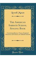 The American Sabbath School Singing Book: Containing Hymns, Tunes, Scriptural Selections and Chants, for Sabbath Schools (Classic Reprint): Containing Hymns, Tunes, Scriptural Selections and Chants, for Sabbath Schools (Classic Reprint)