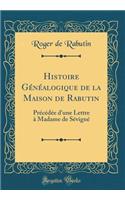 Histoire Généalogique de la Maison de Rabutin: Précédée d'une Lettre à Madame de Sévigné (Classic Reprint)