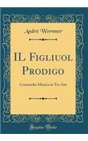 Il Figliuol Prodigo: Commedia Mimica in Tre Atti (Classic Reprint)