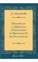 Histoire de la Mï¿½decine, d'Hippocrate AA Broussais Et Ses Successeurs (Classic Reprint)