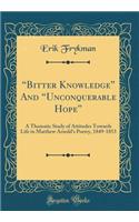 ?Bitter Knowledge? And ?Unconquerable Hope?: A Thematic Study of Attitudes Towards Life in Matthew Arnolds Poetry, 1849-1853 (Classic Reprint)