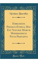 Emblemata Physico-Ethica, Hoc Est Naturæ Morum Moderatricis Picta Præcepta (Classic Reprint)