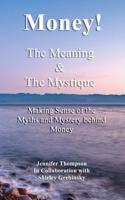 Money! the Meaning and the Mystique.: Making Sense of the Myths and Mystery Behind Money