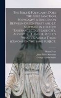 Bible & Polygamy. Does the Bible Sanction Polygamy? A Discussion Between Orson Pratt and J.P. Newman, in the New Tabernacle, Salt Lake City, August 12, 13, and 14, 1870. To Which is Added Three Sermons on the Same Subject. [microform]