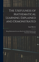 Usefulness of Mathematical Learning Explained and Demonstrated: Being Mathematical Lectures Read in the Publick Schools at the University of Cambridge