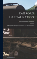 Railroad Capitalization; a Study of the Principles of Regulation of Railroad Securities