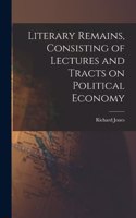 Literary Remains, Consisting of Lectures and Tracts on Political Economy