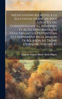 Négociations Relatives À La Succession D'espagne Sous Louis Xiv Ou Correspondances, Mémoires, Et Actes Diplomatiques Concernant Les Prétentions Et L'avénement De La Maison De Bourbon Au Trone D'espagne, Volume 4...