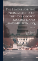 League for the Union. Speeches of the Hon. George Bancroft, and James Milliken, esq; Volume 1