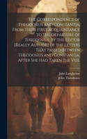 Correspondence of Theodosius and Constantia, From Their First Acquaintance to the Departure of Theodosius, by the Editor [Really Author] of the Letters That Passed Between Theodosius and Constantia, After She Had Taken the Veil