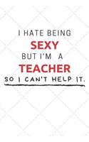 I Hate Being Sexy But I'm A Teacher So I Can't Help It: Funny Teacher Quote Journal / Notebook / Planner / Job / Co-Worker Gift with 110 Blank Lined Pages (6 x 9 inches in size)