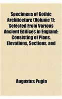 Specimens of Gothic Architecture (Volume 1); Selected from Various Ancient Edifices in England: Consisting of Plans, Elevations, Sections, and