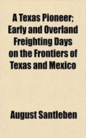 A Texas Pioneer; Early and Overland Freighting Days on the Frontiers of Texas and Mexico