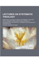 Lectures on Systematic Theology; Embracing Lectures on Moral Government, Together with Atonement, Moral and Physical Depravity, Regeneration, Philosop