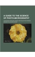 A Guide to the Science of Photo-Micrography; Containing Exposure-Tables and Rules for Working