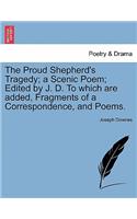 The Proud Shepherd's Tragedy; A Scenic Poem; Edited by J. D. to Which Are Added, Fragments of a Correspondence, and Poems.