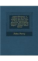 Applied Mechanics: A Treatise for the Use of Students Who Have Time to Work Experimental, Numerical, and Graphical Exercises, Illustrating the Subject