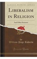 Liberalism in Religion: And Other Sermons (Classic Reprint)