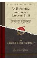 An Historical Address at Lebanon, N. H: On the Occasion of the Celebration of the Centennial of Franklin Lodge, No. 6, F. and A. M., May 13, 1896 (Classic Reprint)