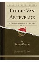 Philip Van Artevelde, Vol. 1 of 2: A Dramatic Romance, in Two Parts (Classic Reprint)(English)