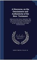 Discourse, on the Genuineness and Authenticity of the New- Testament: Delivered at New-Haven, September 10th, 1793, at the Annual Lecture, Appointed by the General Association of Connecticut: on the Tuesday Before the 