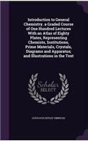 Introduction to General Chemistry. a Graded Course of One Hundred Lectures With an Atlas of Eighty Plates, Representing Chemists, Institutions, Prime Materials, Crystals, Diagrams and Apparatus; and Illustrations in the Text