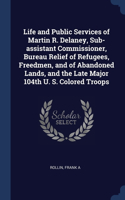 Life and Public Services of Martin R. Delaney, Sub-assistant Commissioner, Bureau Relief of Refugees, Freedmen, and of Abandoned Lands, and the Late Major 104th U. S. Colored Troops
