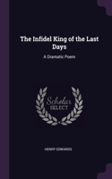 The Infidel King of the Last Days: A Dramatic Poem